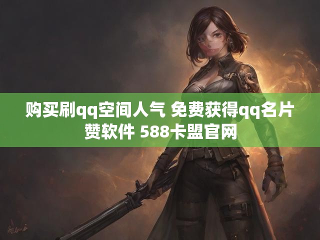 购买刷qq空间人气 免费获得qq名片赞软件 588卡盟官网