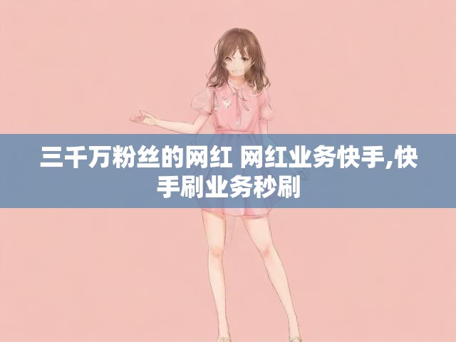 三千万粉丝的网红 网红业务快手,快手刷业务秒刷