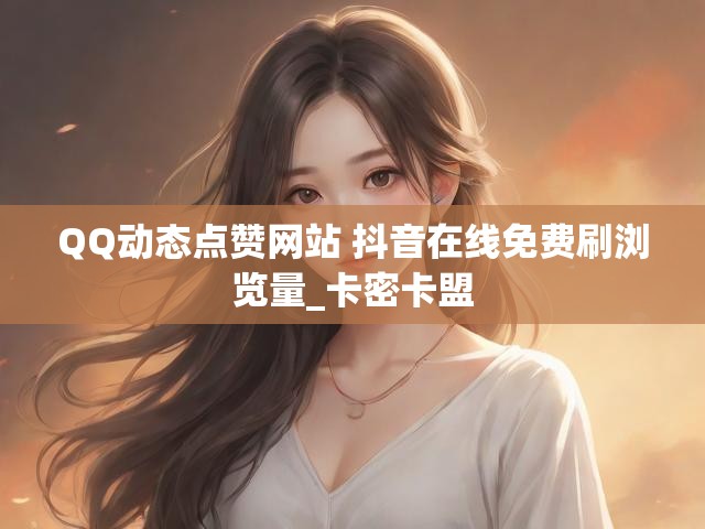QQ动态点赞网站 抖音在线免费刷浏览量_卡密卡盟