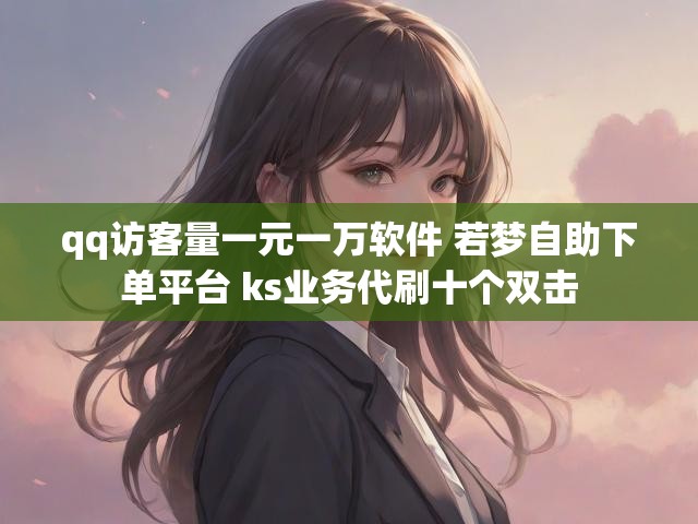 qq访客量一元一万软件 若梦自助下单平台 ks业务代刷十个双击