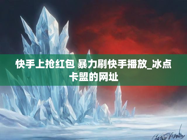 快手上抢红包 暴力刷快手播放_冰点卡盟的网址