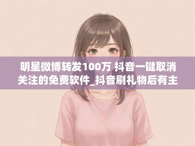 明星微博转发100万 抖音一键取消关注的免费软件_抖音刷礼物后有主播关注