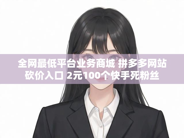 全网最低平台业务商城 拼多多网站砍价入口 2元100个快手死粉丝