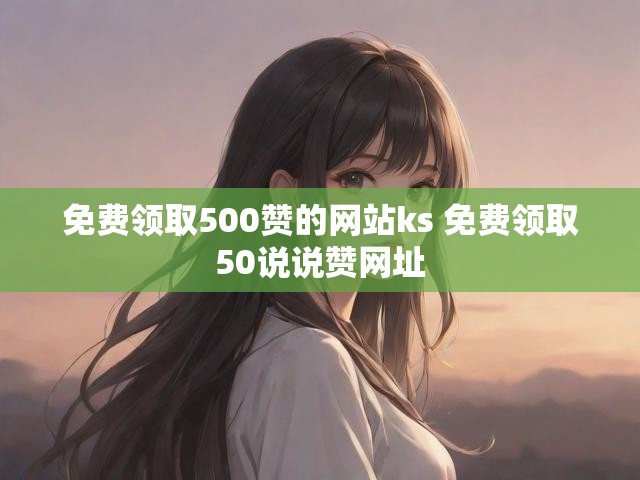 免费领取500赞的网站ks 免费领取50说说赞网址