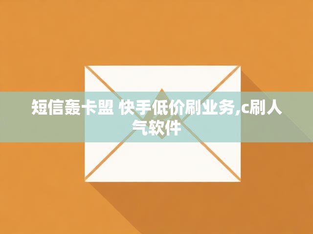 短信轰卡盟 快手低价刷业务,c刷人气软件