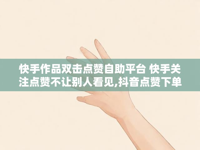 快手作品双击点赞自助平台 快手关注点赞不让别人看见,抖音点赞下单