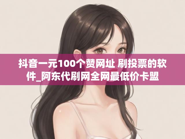 抖音一元100个赞网址 刷投票的软件_阿东代刷网全网最低价卡盟