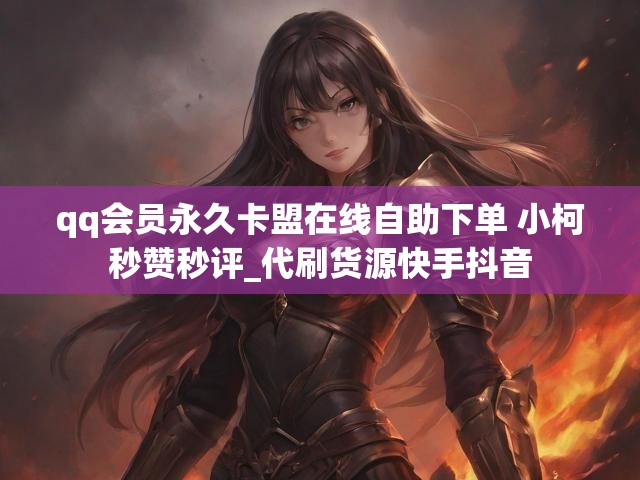 qq会员永久卡盟在线自助下单 小柯秒赞秒评_代刷货源快手抖音