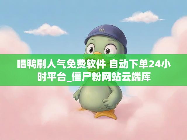 唱鸭刷人气免费软件 自动下单24小时平台_僵尸粉网站云端库