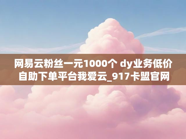 网易云粉丝一元1000个 dy业务低价自助下单平台我爱云_917卡盟官网