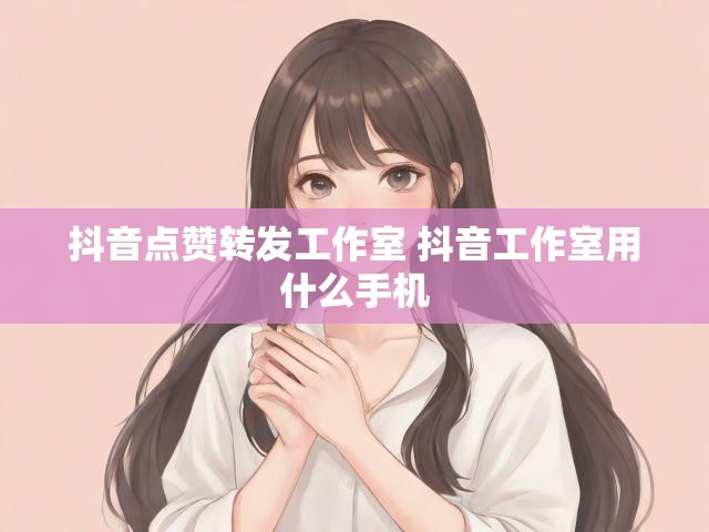抖音点赞转发工作室 抖音工作室用什么手机