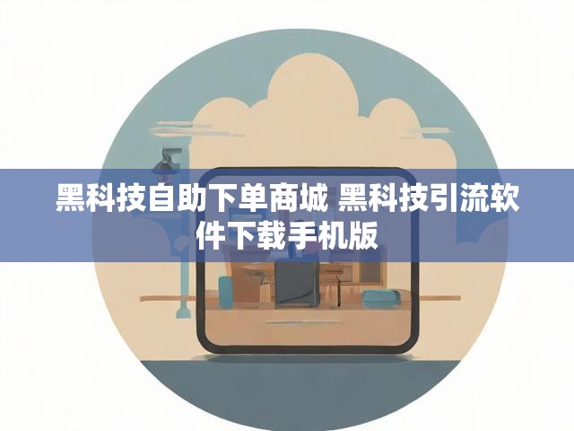 黑科技自助下单商城 黑科技引流软件下载手机版