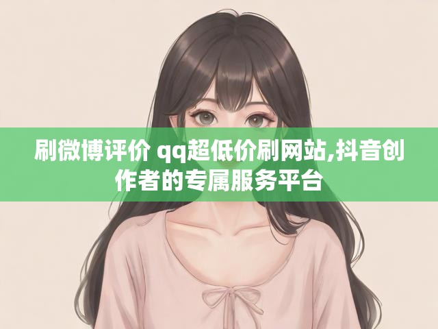 刷微博评价 qq超低价刷网站,抖音创作者的专属服务平台