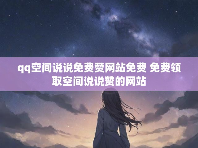 qq空间说说免费赞网站免费 免费领取空间说说赞的网站