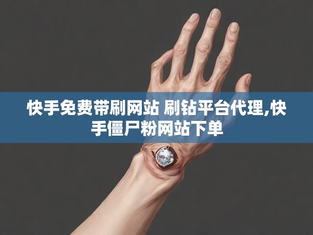 快手免费带刷网站 刷钻平台代理,快手僵尸粉网站下单