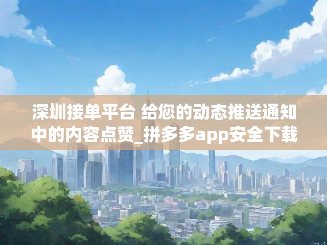 深圳接单平台 给您的动态推送通知中的内容点赞_拼多多app安全下载安装