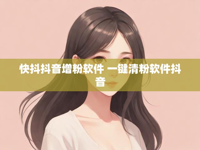 快抖抖音增粉软件 一键清粉软件抖音