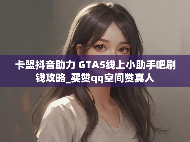 卡盟抖音助力 GTA5线上小助手吧刷钱攻略_买赞qq空间赞真人