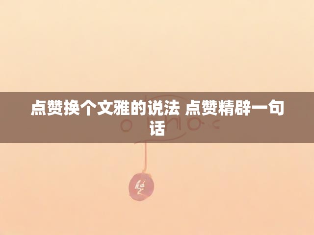点赞换个文雅的说法 点赞精辟一句话