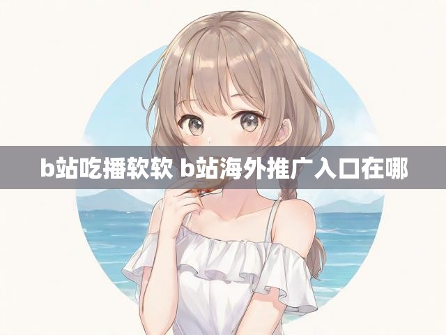 b站吃播软软 b站海外推广入口在哪