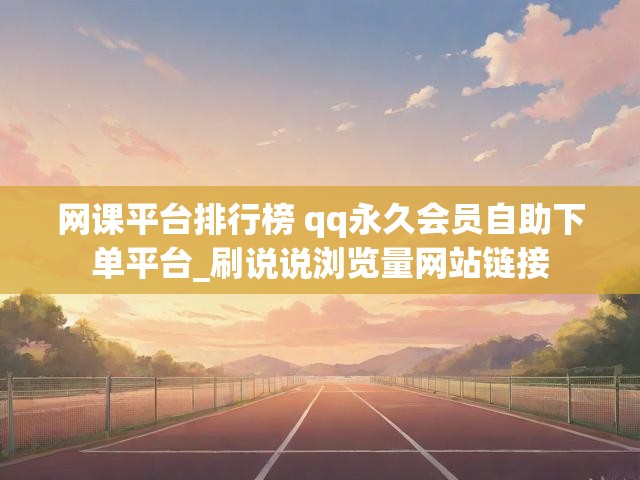 网课平台排行榜 qq永久会员自助下单平台_刷说说浏览量网站链接
