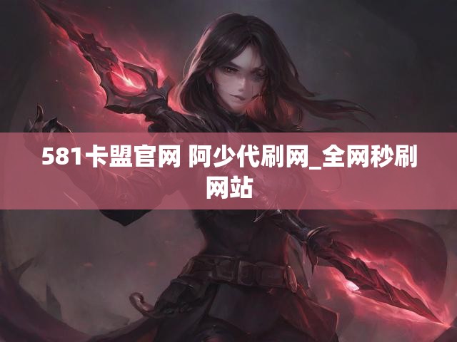581卡盟官网 阿少代刷网_全网秒刷网站