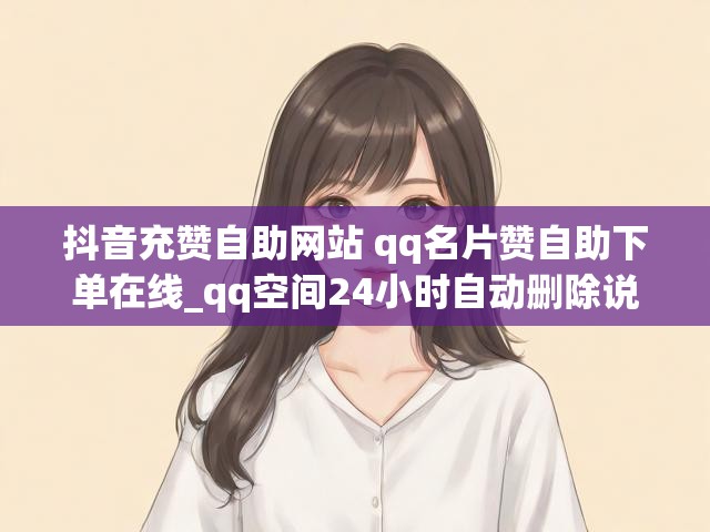 抖音充赞自助网站 qq名片赞自助下单在线_qq空间24小时自动删除说说