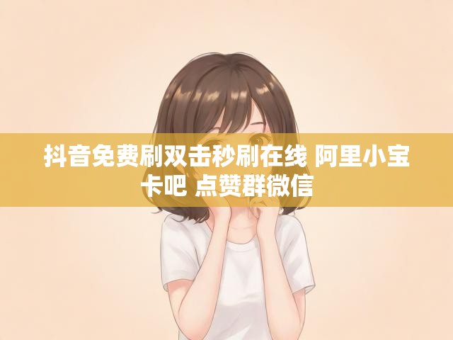 抖音免费刷双击秒刷在线 阿里小宝卡吧 点赞群微信