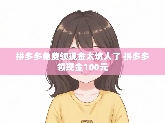 拼多多免费领现金太坑人了 拼多多领现金100元