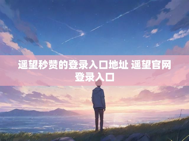 遥望秒赞的登录入口地址 遥望官网登录入口