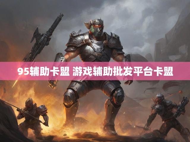 95辅助卡盟 游戏辅助批发平台卡盟