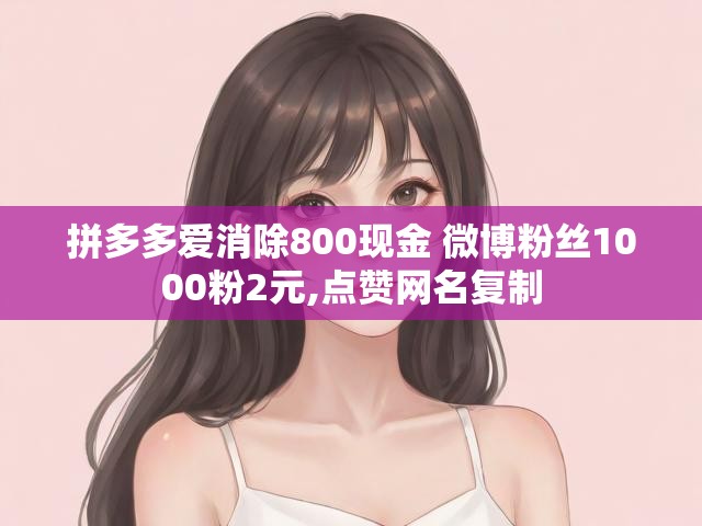 拼多多爱消除800现金 微博粉丝1000粉2元,点赞网名复制