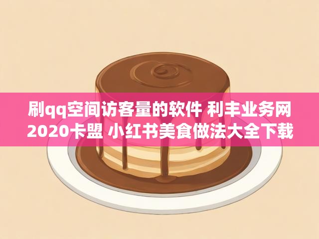 刷qq空间访客量的软件 利丰业务网2020卡盟 小红书美食做法大全下载