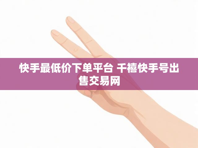快手最低价下单平台 千禧快手号出售交易网