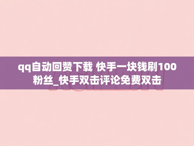 qq自动回赞下载 快手一块钱刷100粉丝_快手双击评论免费双击