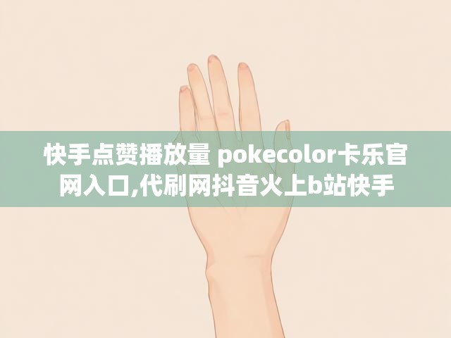 快手点赞播放量 pokecolor卡乐官网入口,代刷网抖音火上b站快手