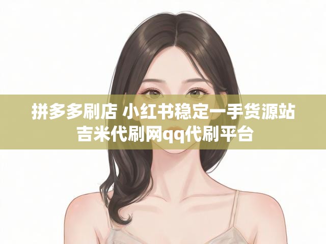 拼多多刷店 小红书稳定一手货源站 吉米代刷网qq代刷平台