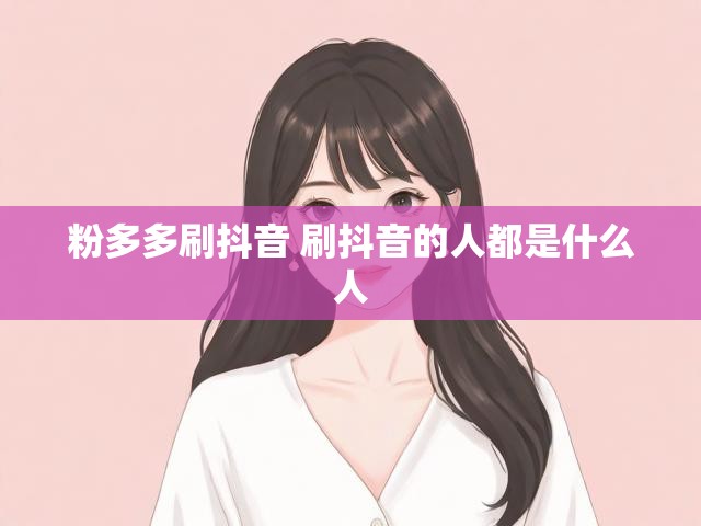 粉多多刷抖音 刷抖音的人都是什么人