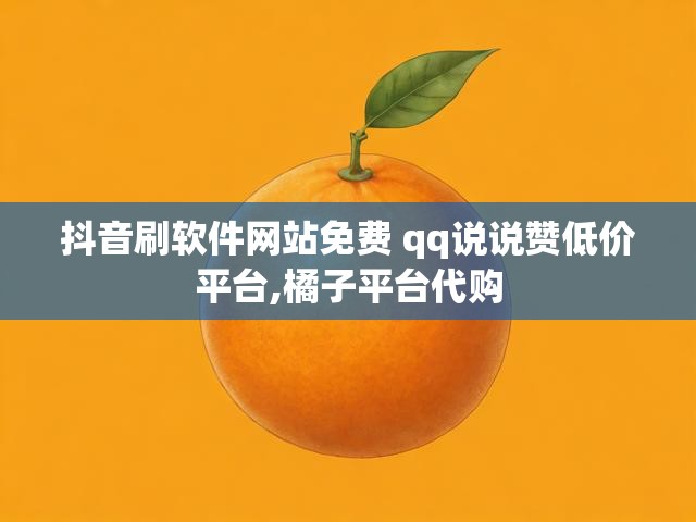 抖音刷软件网站免费 qq说说赞低价平台,橘子平台代购
