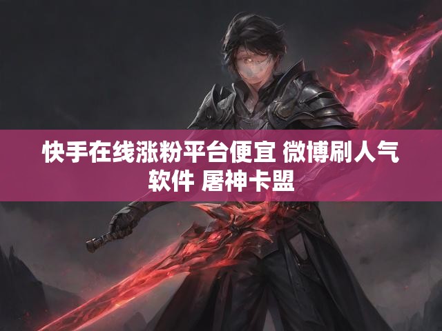 快手在线涨粉平台便宜 微博刷人气软件 屠神卡盟