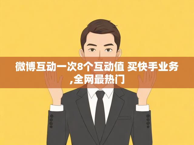 微博互动一次8个互动值 买快手业务,全网最热门