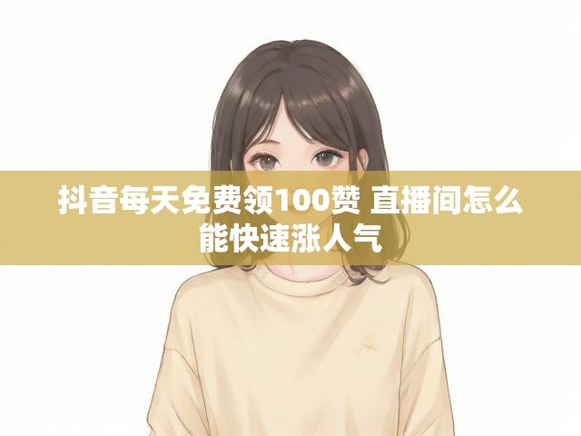 抖音每天免费领100赞 直播间怎么能快速涨人气