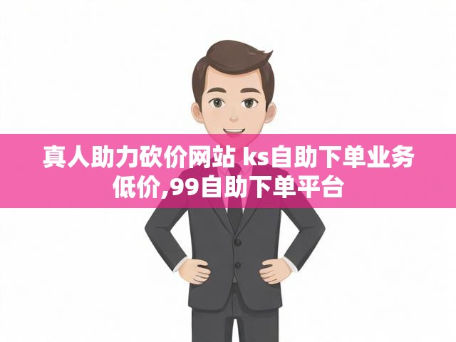 真人助力砍价网站 ks自助下单业务低价,99自助下单平台
