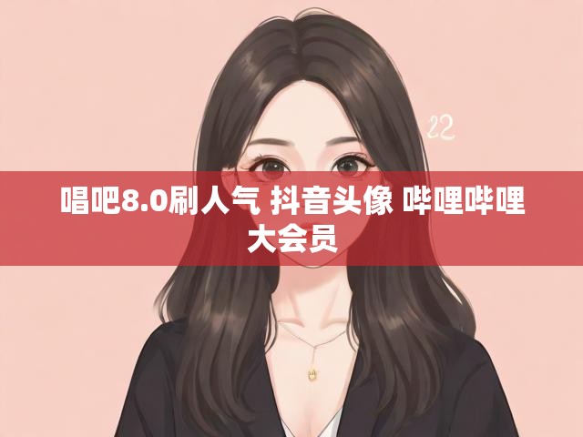 唱吧8.0刷人气 抖音头像 哔哩哔哩大会员
