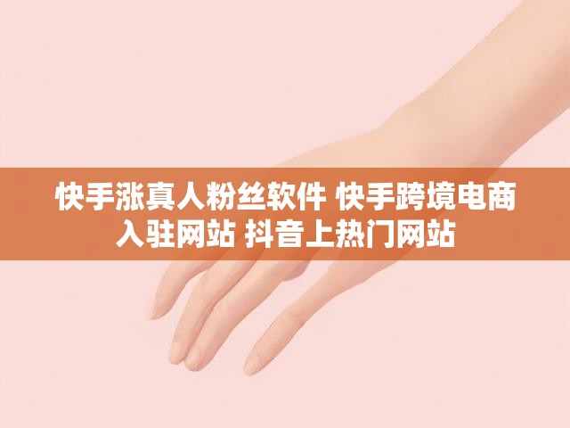 快手涨真人粉丝软件 快手跨境电商入驻网站 抖音上热门网站