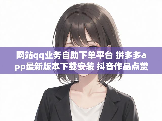 网站qq业务自助下单平台 拼多多app最新版本下载安装 抖音作品点赞业务平台