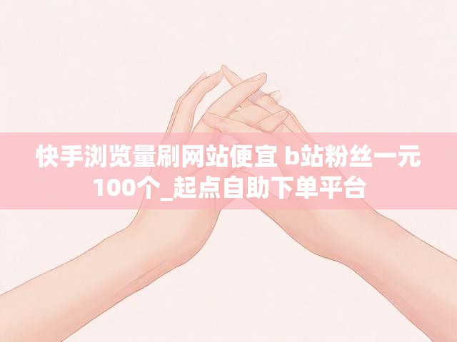 快手浏览量刷网站便宜 b站粉丝一元100个_起点自助下单平台