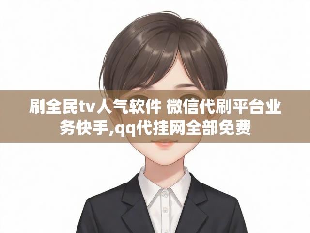 刷全民tv人气软件 微信代刷平台业务快手,qq代挂网全部免费