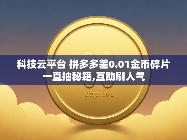 科技云平台 拼多多差0.01金币碎片一直抽秘籍,互助刷人气
