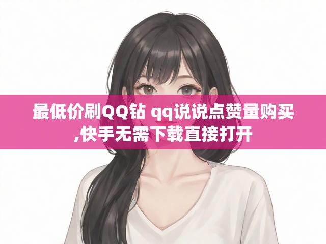 最低价刷QQ钻 qq说说点赞量购买,快手无需下载直接打开